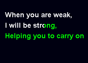 When you are weak,
I will be strong,

Helping you to carry on