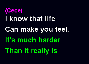 I know that life
Can make you feel,

It's much harder
Than it really is