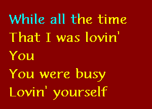 While all the time
That I was lovin'

You
You were busy
Lovin' yourself