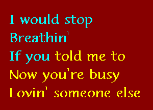 I would stop
Breathin'

If you told me to
Now you're busy
Lovin' someone else