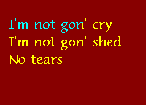 I'm not gon' cry
I'm not gon' shed

No tears