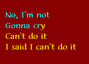 No, I'm not
Gonna cry

Can't do it
I said I can't do it