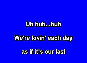 Uh huh...huh

We're Iovin' each day

as if it's our last