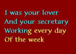 I was your lover
And your secretary

Working every day
Of the week