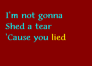 I'm not gonna
Shed a tear

'Cause you lied