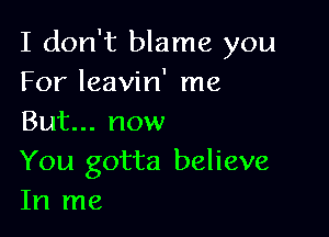 I don't blame you
For leavin' me

But... now

You gotta believe
In me