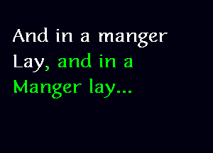 And in a manger
Lay, and in a

Manger lay...