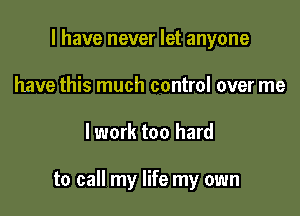 l have never let anyone
have this much control over me

lwork too hard

to call my life my own
