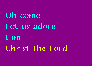 Oh come
Let us adore

Him
Christ the Lord