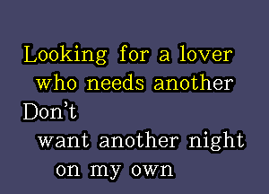 Looking for a lover
Who needs another
DonT
want another night

on my own I