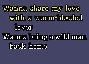 Wanna share my love
With a warm-blooded
lover
Wanna bring a Wild man
back home
