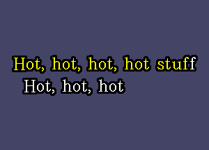 Hot, hot, hot, hot stuff

Hot, hot, hot