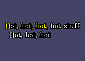 Hot, hot, hot, hot stuff

Hot, hot, hot