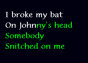 I broke my bat
On Johnny's head

Somebody
Snitched on me
