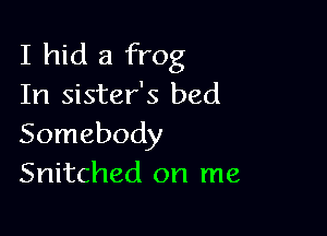 I hid a frog
In sister's bed

Somebody
Snitched on me