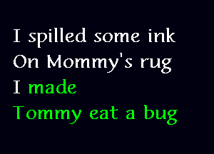 I spilled some ink
On Mommy's rug

I made
Tommy eat a bug