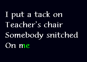 I put a tack on
Teacher's chair

Somebody snitched
On me
