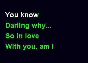 You know
Darling why...

So in love
With you, am I