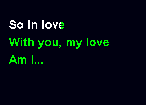 So in love
With you, my love

Am I...