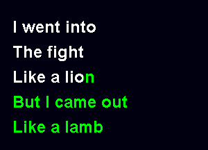 I went into
The fight

Like a lion
But I came out
Like a lamb