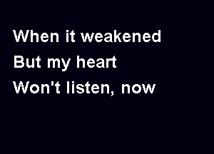 When it weakened
But my heart

Won't listen, now