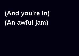 (And you're in)
(An awful jam)