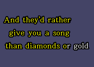 And thefd rather

give you a song

than diamonds or gold