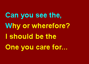 Can you see the,
Why or wherefore?

I should be the
One you care for...