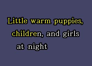Little warm puppies,

children, and girls

at night