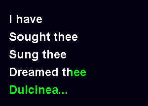 lhave
Sought thee

Sung thee

Dreamed thee
Dulcinea...