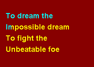 To dream the
Impossible dream

To fight the
Unbeatable foe