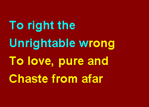 To right the
Unrightable wrong

To love, pure and
Chaste from afar