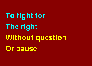 To fight for
The right

Without question
Or pause