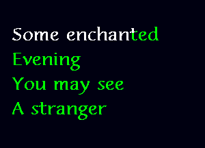 Some enchanted
Evening

You may see
A stranger