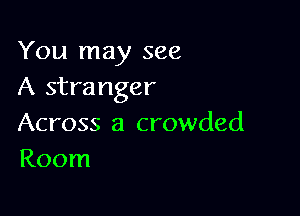 You may see
A stranger

Across a crowded
Room