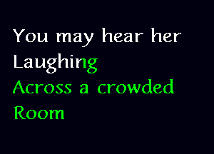 You may hear her
Laughing

Across a crowded
Room