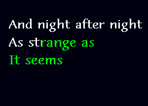 And night after night
As strange as

It seems