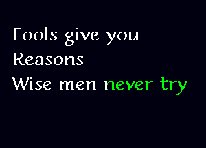 Fools give you
Reasons

Wise men never try