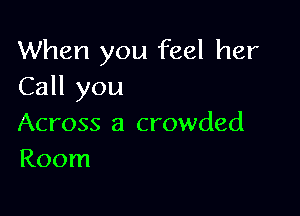 When you feel her
Call you

Across a crowded
Room