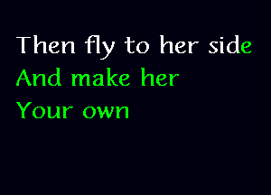 Then fly to her side
And make her

Your own
