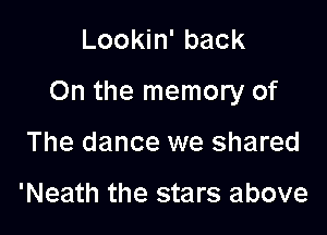 Lookin' back

On the memory of

The dance we shared

'Neath the stars above