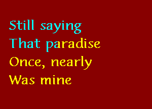 Still saying
That paradise

Once, nea rly
Was mine