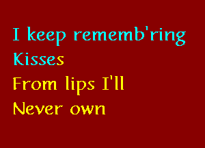 I keep rememb'ring
Kisses

From lips I'll
Never own