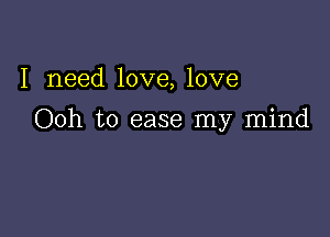 I need love, love

Ooh to ease my mind