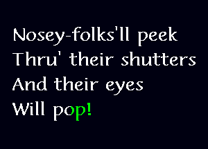 Nosey-folks'll peek
Thru' their shutters

And their eyes
Will pop!