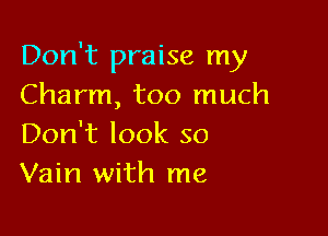 Don't praise my
Charm, too much

Don't look so
Vain with me