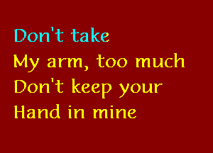 Don't take
My arm, too much

Don't keep your
Hand in mine