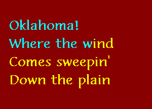 Oklahoma!
Where the wind

Comes sweepin'
Down the plain