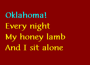 Oklahoma!
Every night

My honey lamb
And I sit alone
