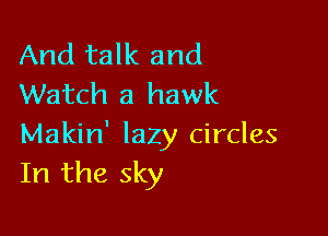 And talk and
Watch a hawk

Makin' lazy circles
In the sky